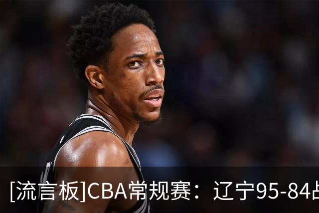 [流言板]CBA常规赛：辽宁95-84战胜山东，库珀22分&法耶20分